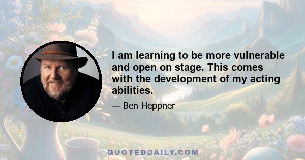 I am learning to be more vulnerable and open on stage. This comes with the development of my acting abilities.