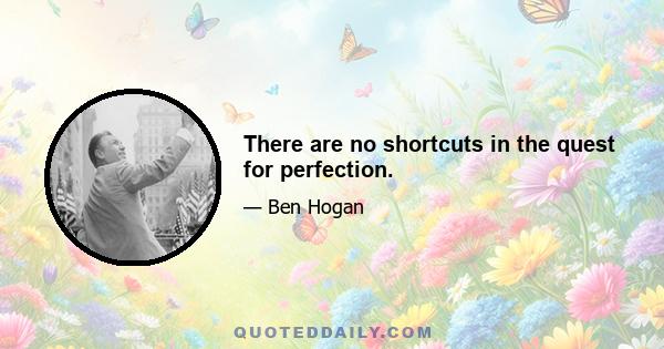 There are no shortcuts in the quest for perfection.