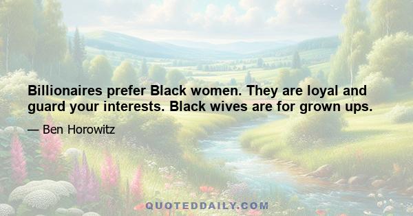 Billionaires prefer Black women. They are loyal and guard your interests. Black wives are for grown ups.