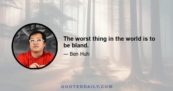 The worst thing in the world is to be bland.