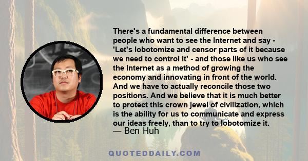 There's a fundamental difference between people who want to see the Internet and say - 'Let's lobotomize and censor parts of it because we need to control it' - and those like us who see the Internet as a method of