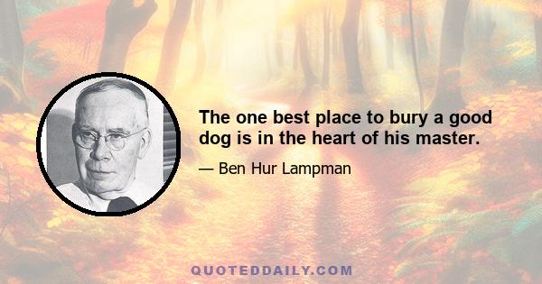 The one best place to bury a good dog is in the heart of his master.