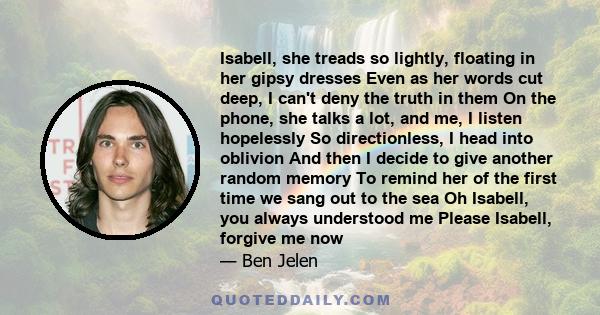 Isabell, she treads so lightly, floating in her gipsy dresses Even as her words cut deep, I can't deny the truth in them On the phone, she talks a lot, and me, I listen hopelessly So directionless, I head into oblivion