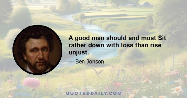 A good man should and must Sit rather down with loss than rise unjust.