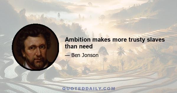 Ambition makes more trusty slaves than need