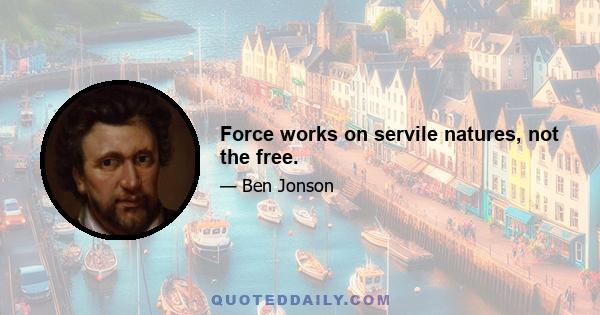 Force works on servile natures, not the free.