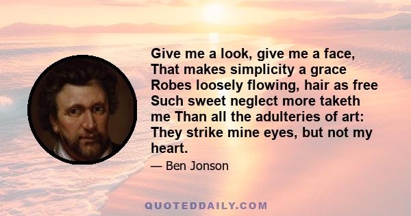 Give me a look, give me a face, That makes simplicity a grace Robes loosely flowing, hair as free Such sweet neglect more taketh me Than all the adulteries of art: They strike mine eyes, but not my heart.