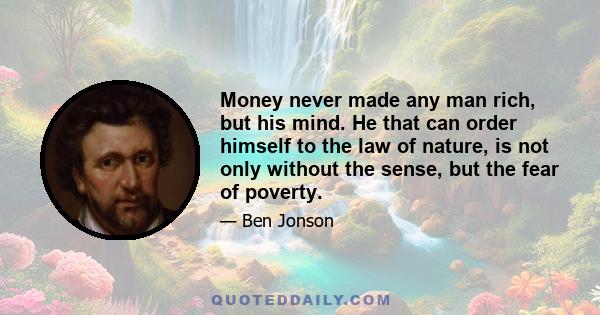 Money never made any man rich, but his mind. He that can order himself to the law of nature, is not only without the sense, but the fear of poverty.