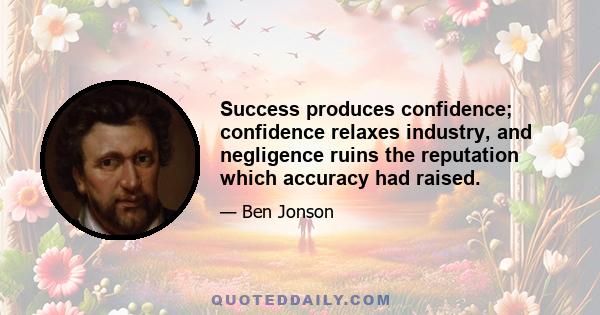 Success produces confidence; confidence relaxes industry, and negligence ruins the reputation which accuracy had raised.