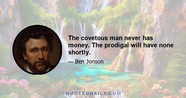 The covetous man never has money. The prodigal will have none shortly.