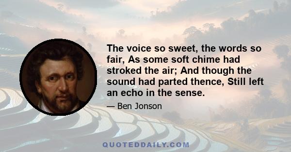 The voice so sweet, the words so fair, As some soft chime had stroked the air; And though the sound had parted thence, Still left an echo in the sense.