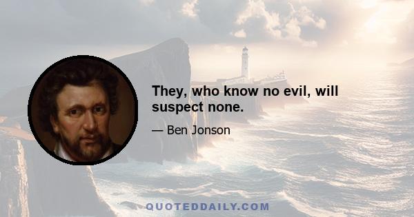 They, who know no evil, will suspect none.