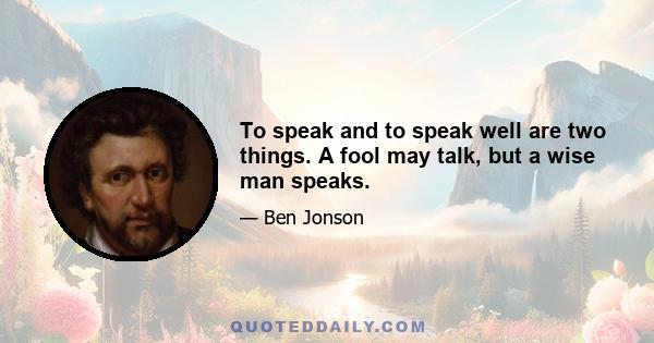 To speak and to speak well are two things. A fool may talk, but a wise man speaks.