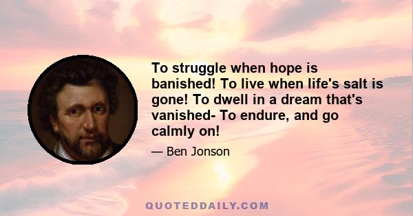 To struggle when hope is banished! To live when life's salt is gone! To dwell in a dream that's vanished- To endure, and go calmly on!