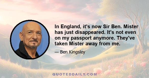 In England, it's now Sir Ben. Mister has just disappeared. It's not even on my passport anymore. They've taken Mister away from me.