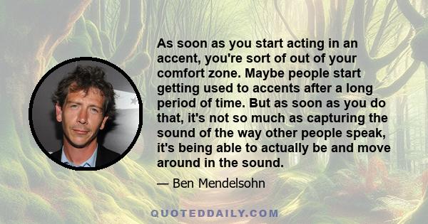 As soon as you start acting in an accent, you're sort of out of your comfort zone. Maybe people start getting used to accents after a long period of time. But as soon as you do that, it's not so much as capturing the