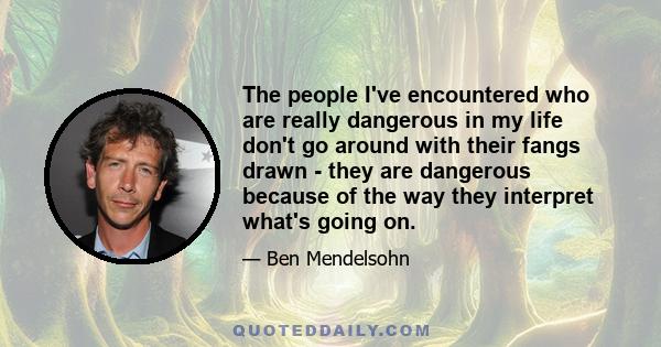 The people I've encountered who are really dangerous in my life don't go around with their fangs drawn - they are dangerous because of the way they interpret what's going on.