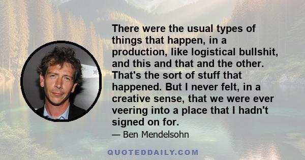 There were the usual types of things that happen, in a production, like logistical bullshit, and this and that and the other. That's the sort of stuff that happened. But I never felt, in a creative sense, that we were