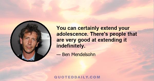 You can certainly extend your adolescence. There's people that are very good at extending it indefinitely.