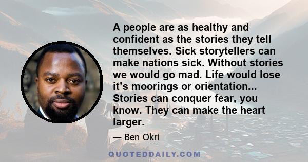 A people are as healthy and confident as the stories they tell themselves. Sick storytellers can make nations sick. Without stories we would go mad. Life would lose it’s moorings or orientation... Stories can conquer