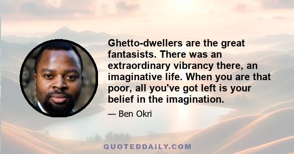 Ghetto-dwellers are the great fantasists. There was an extraordinary vibrancy there, an imaginative life. When you are that poor, all you've got left is your belief in the imagination.