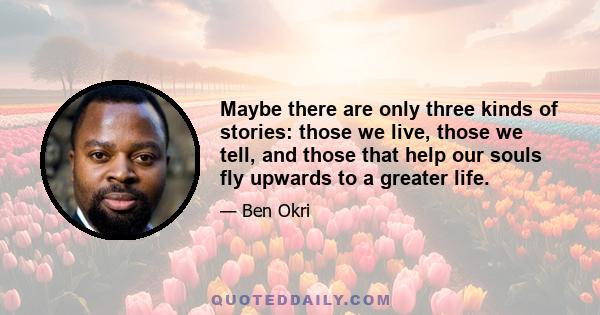 Maybe there are only three kinds of stories: those we live, those we tell, and those that help our souls fly upwards to a greater life.