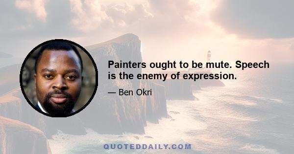 Painters ought to be mute. Speech is the enemy of expression.