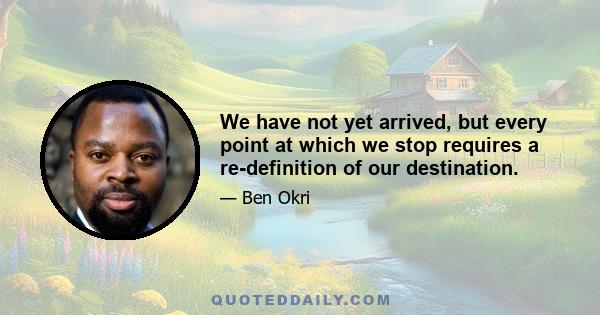 We have not yet arrived, but every point at which we stop requires a re-definition of our destination.