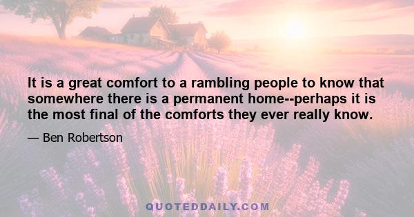 It is a great comfort to a rambling people to know that somewhere there is a permanent home--perhaps it is the most final of the comforts they ever really know.