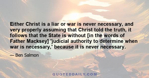 Either Christ is a liar or war is never necessary, and very properly assuming that Christ told the truth, it follows that the State is without [in the words of Father Macksey] 'judicial authority to determine when war