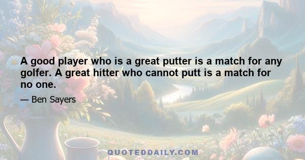 A good player who is a great putter is a match for any golfer. A great hitter who cannot putt is a match for no one.