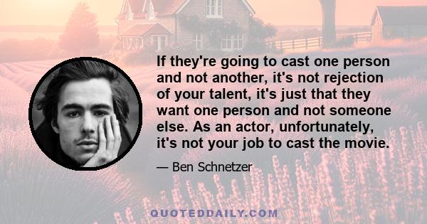 If they're going to cast one person and not another, it's not rejection of your talent, it's just that they want one person and not someone else. As an actor, unfortunately, it's not your job to cast the movie.