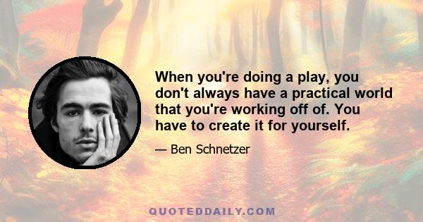 When you're doing a play, you don't always have a practical world that you're working off of. You have to create it for yourself.