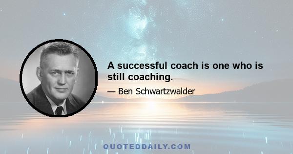 A successful coach is one who is still coaching.