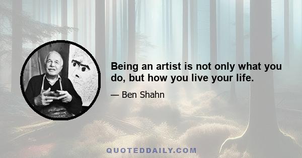 Being an artist is not only what you do, but how you live your life.