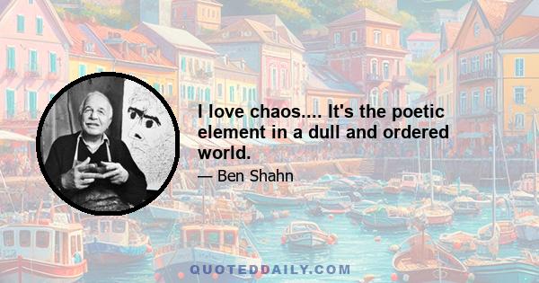 I love chaos.... It's the poetic element in a dull and ordered world.