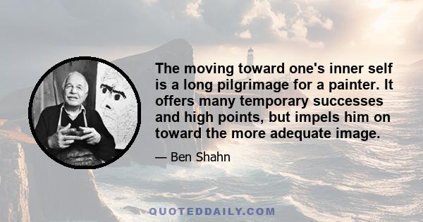 The moving toward one's inner self is a long pilgrimage for a painter. It offers many temporary successes and high points, but impels him on toward the more adequate image.