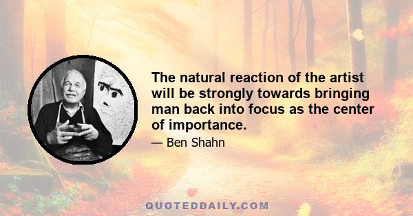 The natural reaction of the artist will be strongly towards bringing man back into focus as the center of importance.