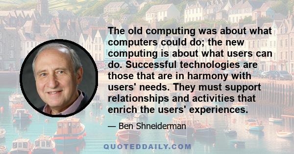 The old computing was about what computers could do; the new computing is about what users can do. Successful technologies are those that are in harmony with users' needs. They must support relationships and activities