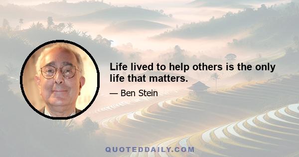 Life lived to help others is the only life that matters.