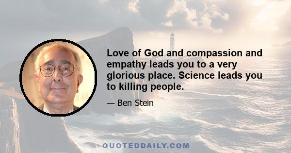 Love of God and compassion and empathy leads you to a very glorious place. Science leads you to killing people.