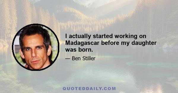 I actually started working on Madagascar before my daughter was born.