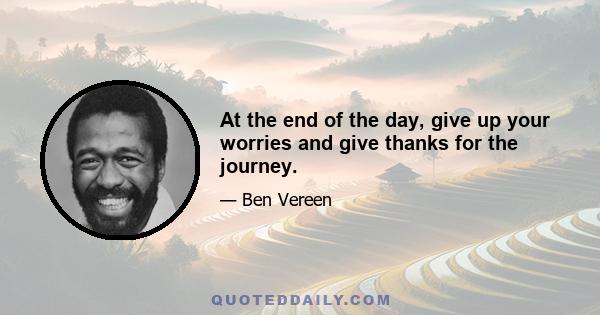 At the end of the day, give up your worries and give thanks for the journey.