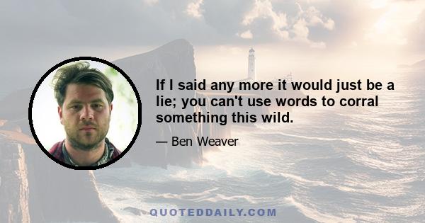 If I said any more it would just be a lie; you can't use words to corral something this wild.