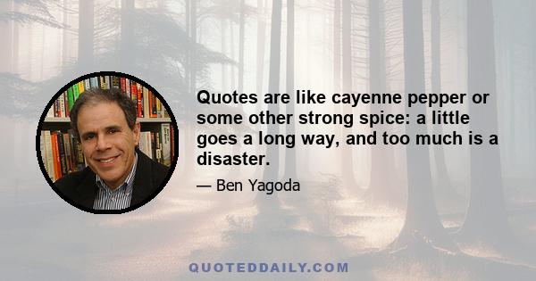 Quotes are like cayenne pepper or some other strong spice: a little goes a long way, and too much is a disaster.