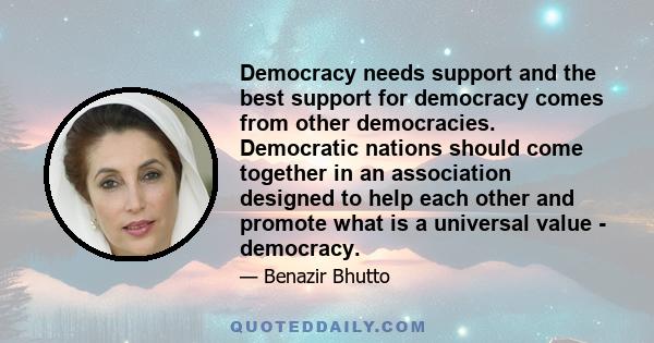 Democracy needs support and the best support for democracy comes from other democracies. Democratic nations should come together in an association designed to help each other and promote what is a universal value -