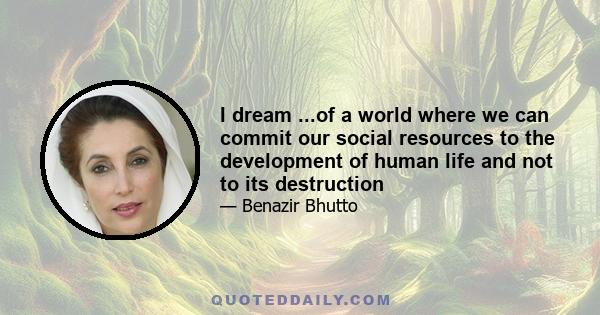 I dream ...of a world where we can commit our social resources to the development of human life and not to its destruction