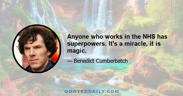 Anyone who works in the NHS has superpowers. It's a miracle, it is magic.