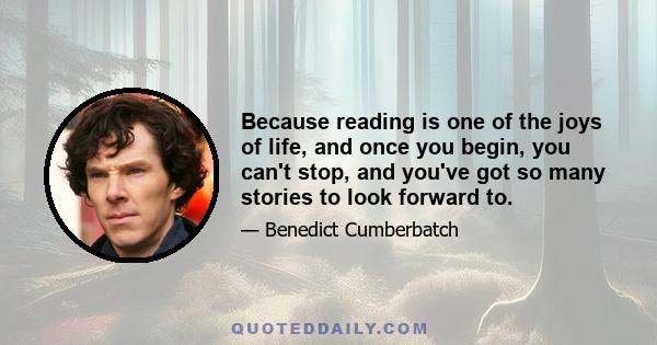 Because reading is one of the joys of life, and once you begin, you can't stop, and you've got so many stories to look forward to.