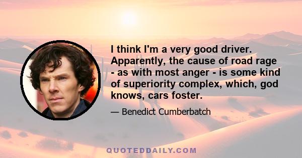I think I'm a very good driver. Apparently, the cause of road rage - as with most anger - is some kind of superiority complex, which, god knows, cars foster.